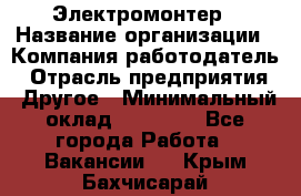 Электромонтер › Название организации ­ Компания-работодатель › Отрасль предприятия ­ Другое › Минимальный оклад ­ 28 000 - Все города Работа » Вакансии   . Крым,Бахчисарай